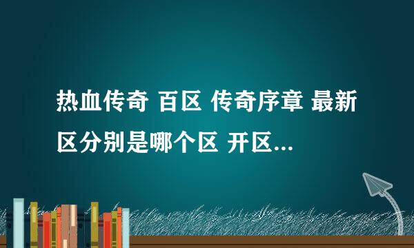 热血传奇 百区 传奇序章 最新区分别是哪个区 开区时间大概是什么时间 还有就是什么时候开新区