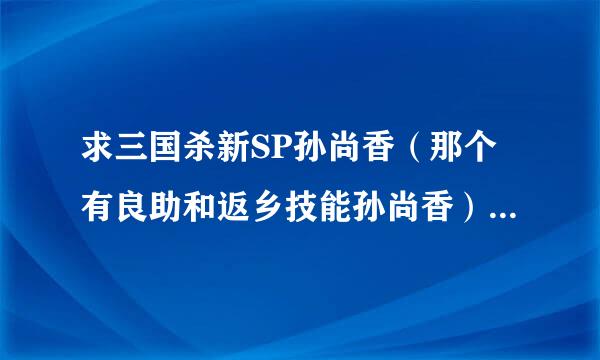 求三国杀新SP孙尚香（那个有良助和返乡技能孙尚香）的技能台词，包括阵亡台词