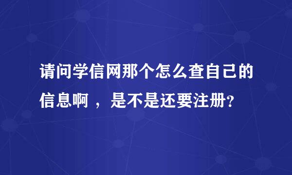 请问学信网那个怎么查自己的信息啊 ，是不是还要注册？