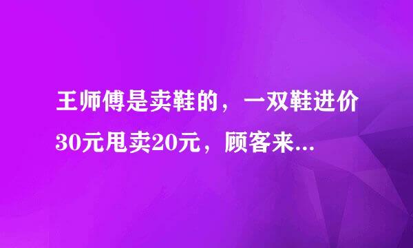 王师傅是卖鞋的，一双鞋进价30元甩卖20元，顾客来买鞋给了张50，王师傅没零钱，于是找邻居换了50