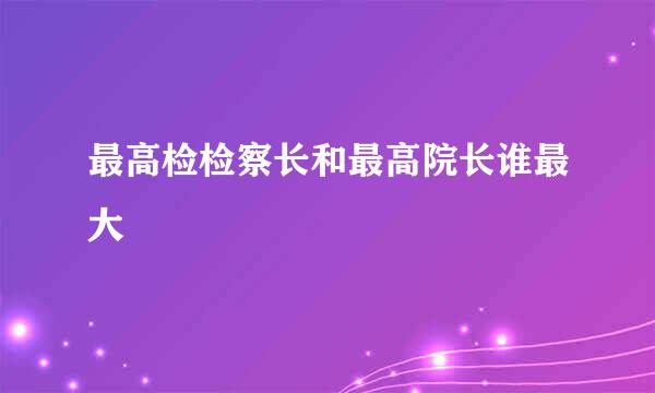 最高检检察长和最高院长谁最大