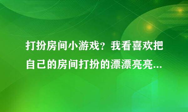 打扮房间小游戏？我看喜欢把自己的房间打扮的漂漂亮亮了，有没有这种类型的游戏呢？