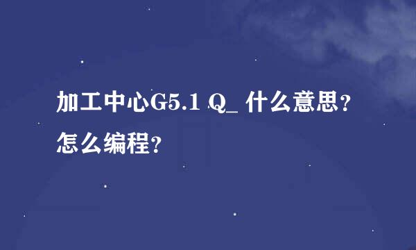 加工中心G5.1 Q_ 什么意思？怎么编程？