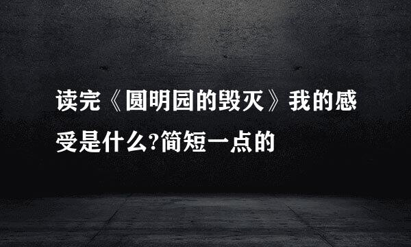 读完《圆明园的毁灭》我的感受是什么?简短一点的