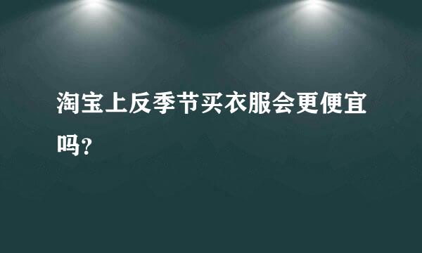 淘宝上反季节买衣服会更便宜吗？