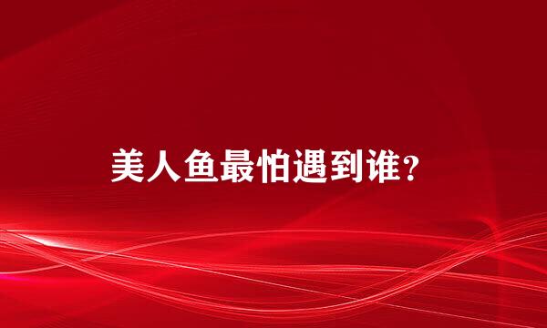 美人鱼最怕遇到谁？