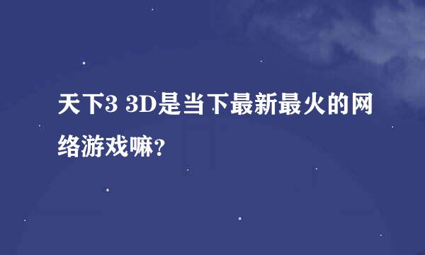 天下3 3D是当下最新最火的网络游戏嘛？