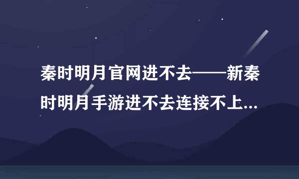 秦时明月官网进不去——新秦时明月手游进不去连接不上及闪退解决方法一览