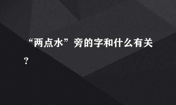 “两点水”旁的字和什么有关？