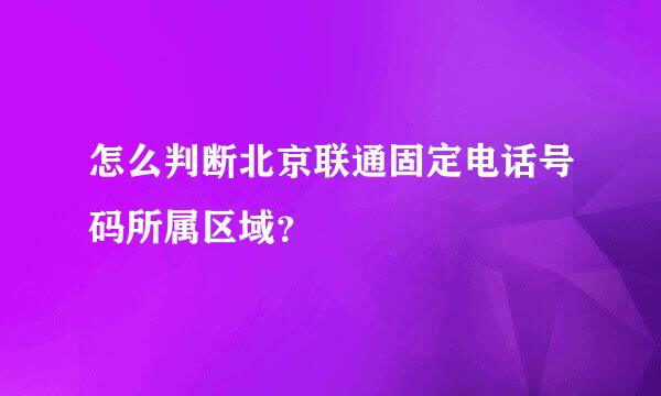 怎么判断北京联通固定电话号码所属区域？