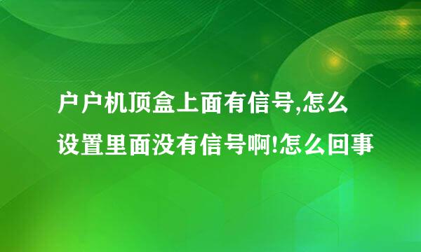 户户机顶盒上面有信号,怎么设置里面没有信号啊!怎么回事