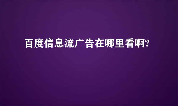 百度信息流广告在哪里看啊?