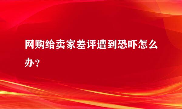 网购给卖家差评遭到恐吓怎么办？