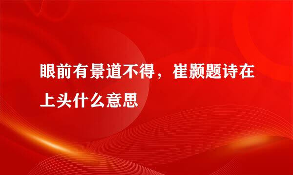 眼前有景道不得，崔颢题诗在上头什么意思