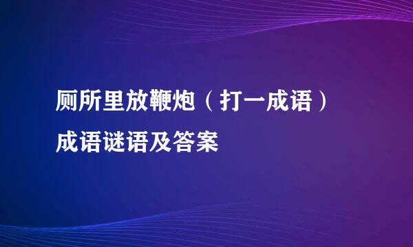 厕所里放鞭炮（打一成语） 成语谜语及答案