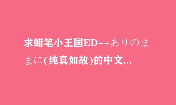 求蜡笔小王国ED--ありのままに(纯真如故)的中文歌词及罗马音~!