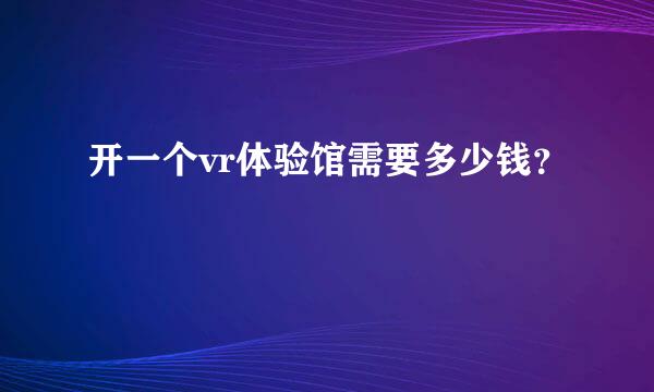 开一个vr体验馆需要多少钱？