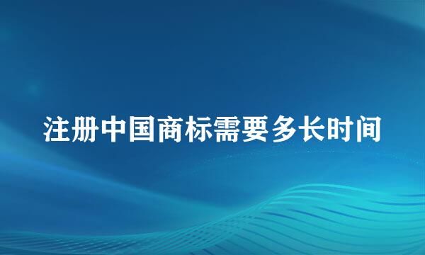 注册中国商标需要多长时间