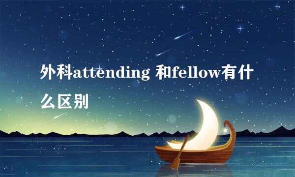 外科attending 和fellow有什么区别