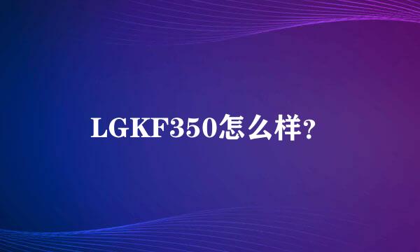 LGKF350怎么样？