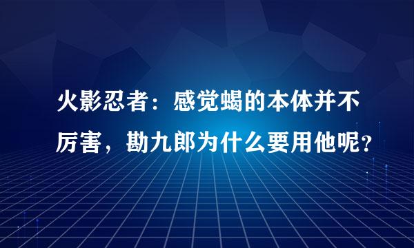 火影忍者：感觉蝎的本体并不厉害，勘九郎为什么要用他呢？