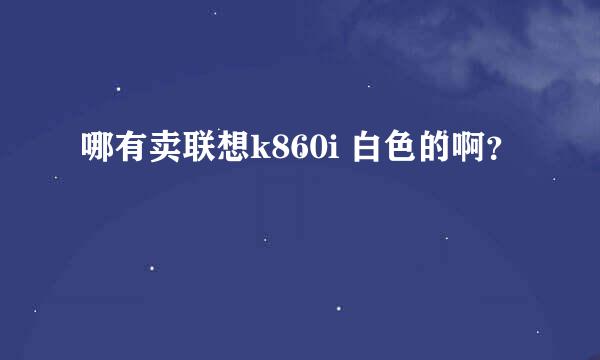 哪有卖联想k860i 白色的啊？