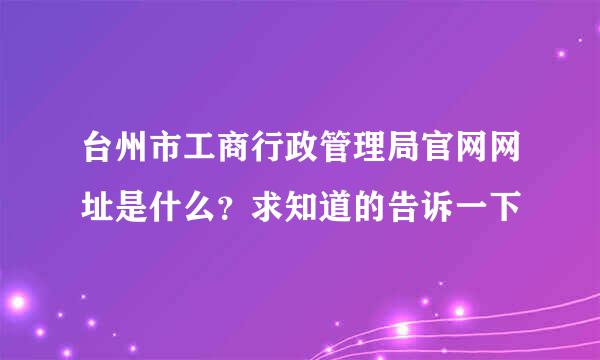 台州市工商行政管理局官网网址是什么？求知道的告诉一下