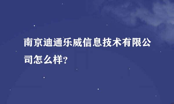 南京迪通乐威信息技术有限公司怎么样？