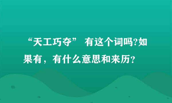 “天工巧夺” 有这个词吗?如果有，有什么意思和来历？