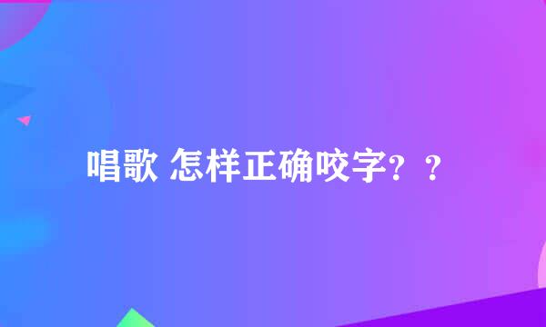 唱歌 怎样正确咬字？？