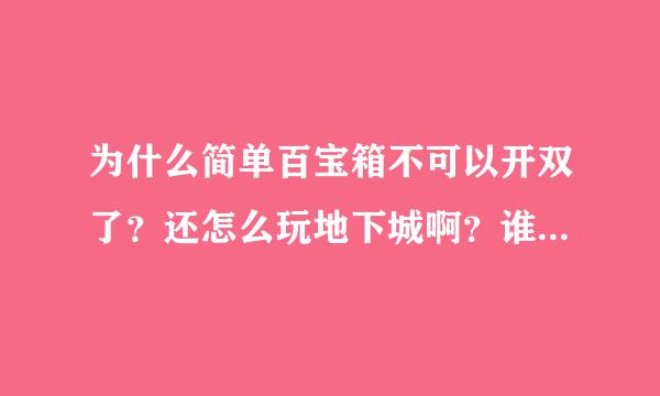 为什么简单百宝箱不可以开双了？还怎么玩地下城啊？谁知道还能怎么开双开啊？