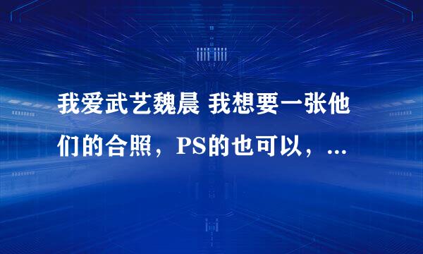 我爱武艺魏晨 我想要一张他们的合照，PS的也可以，我想弄成QQ头像