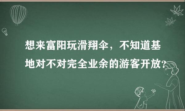 想来富阳玩滑翔伞，不知道基地对不对完全业余的游客开放？