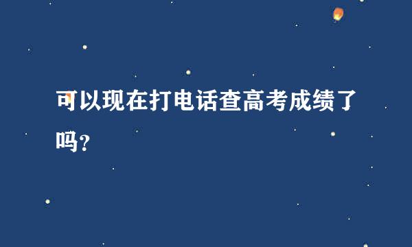 可以现在打电话查高考成绩了吗？