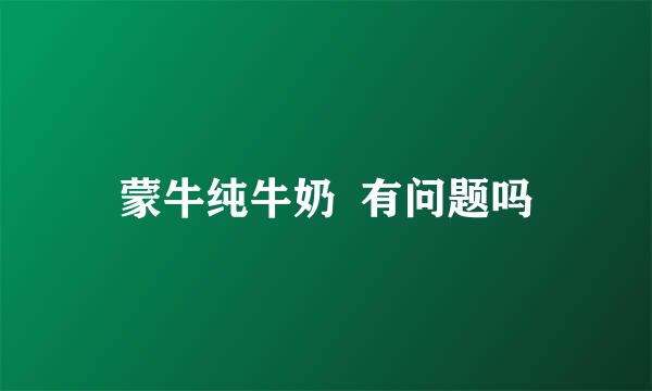 蒙牛纯牛奶  有问题吗