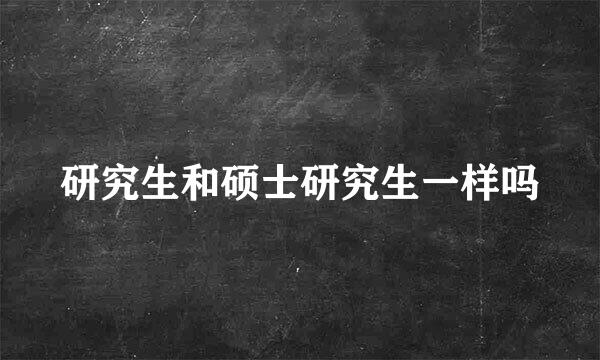 研究生和硕士研究生一样吗