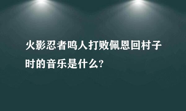 火影忍者鸣人打败佩恩回村子时的音乐是什么?