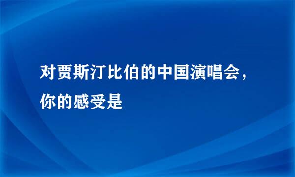 对贾斯汀比伯的中国演唱会，你的感受是