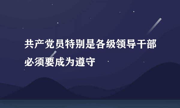 共产党员特别是各级领导干部必须要成为遵守