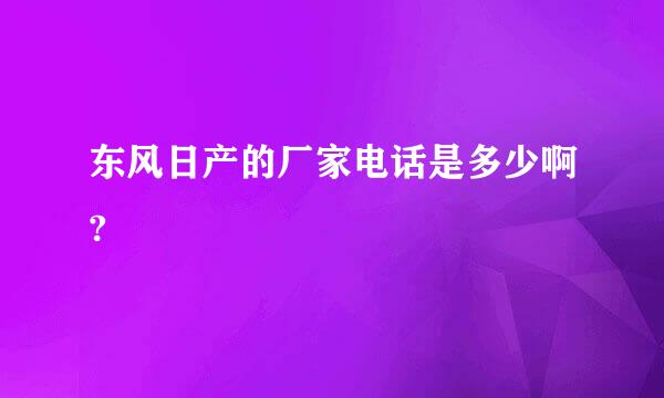 东风日产的厂家电话是多少啊?