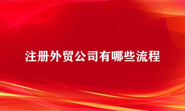 注册外贸公司有哪些流程