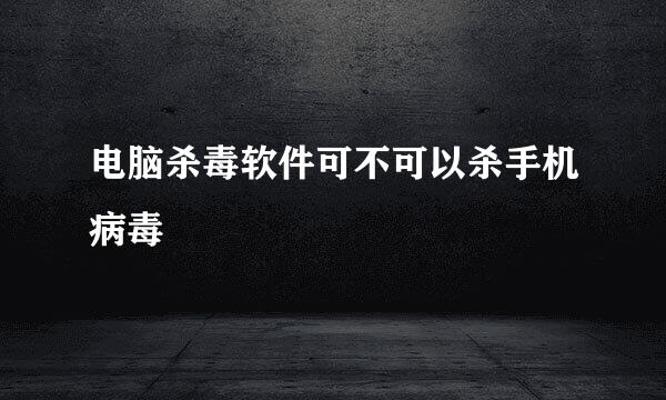 电脑杀毒软件可不可以杀手机病毒