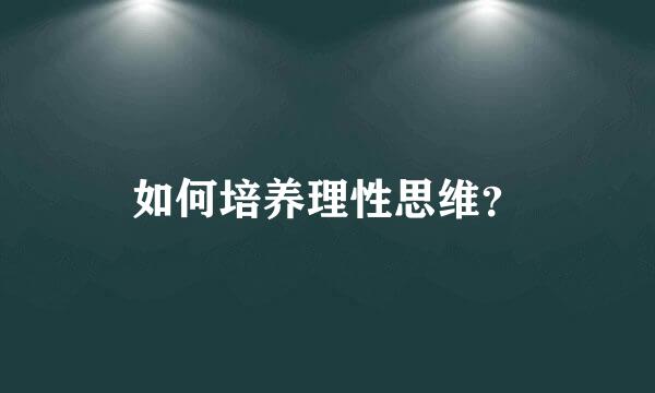 如何培养理性思维？