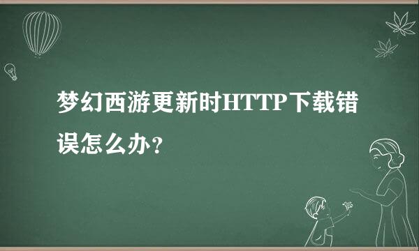 梦幻西游更新时HTTP下载错误怎么办？