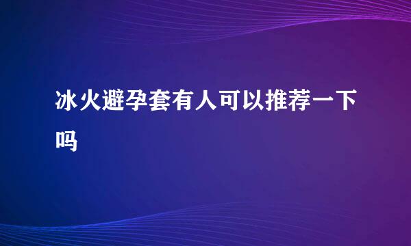 冰火避孕套有人可以推荐一下吗