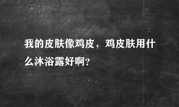 我的皮肤像鸡皮，鸡皮肤用什么沐浴露好啊？