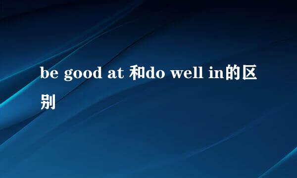 be good at 和do well in的区别