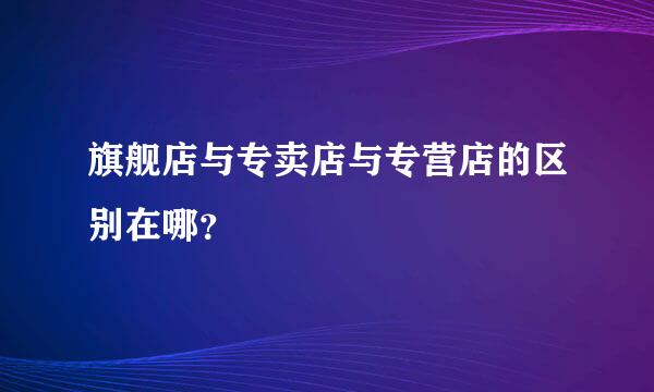 旗舰店与专卖店与专营店的区别在哪？