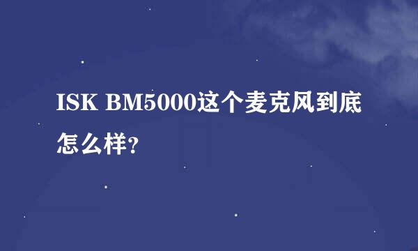 ISK BM5000这个麦克风到底怎么样？