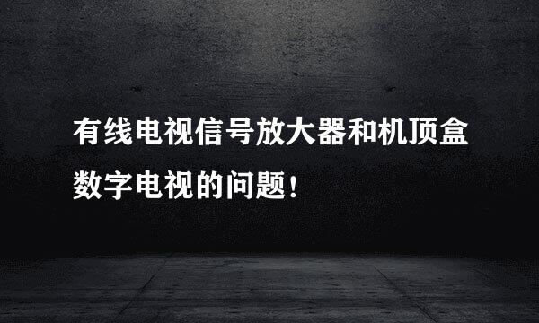 有线电视信号放大器和机顶盒数字电视的问题！